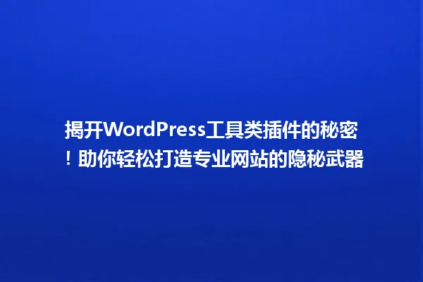 揭开WordPress工具类插件的秘密！助你轻松打造专业网站的隐秘武器 一