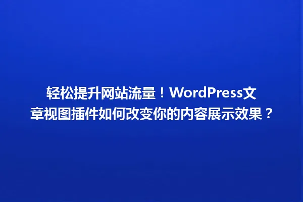 轻松提升网站流量!WordPress文章视图插件如何改变你的内容展示效果? 一