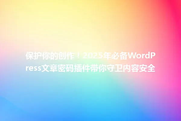 保护你的创作!2025年必备WordPress文章密码插件带你守卫内容安全 一