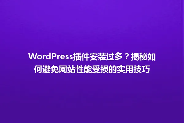 WordPress插件安装过多？揭秘如何避免网站性能受损的实用技巧 一
