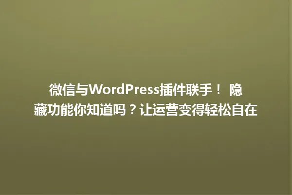 微信与WordPress插件联手! 隐藏功能你知道吗?让运营变得轻松自在 一