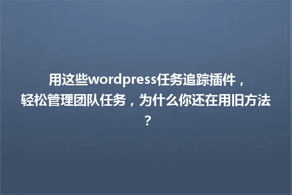用这些wordpress任务追踪插件，轻松管理团队任务，为什么你还在用旧方法？ 一
