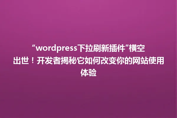 “wordpress下拉刷新插件”横空出世!开发者揭秘它如何改变你的网站使用体验 一