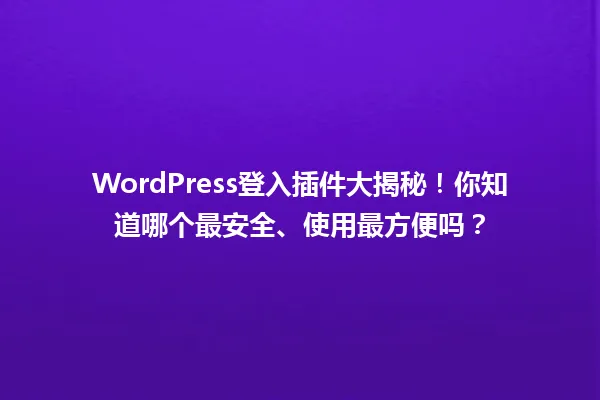 WordPress登入插件大揭秘!你知道哪个最安全、使用最方便吗? 一