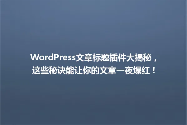 WordPress文章标题插件大揭秘,这些秘诀能让你的文章一夜爆红! 一