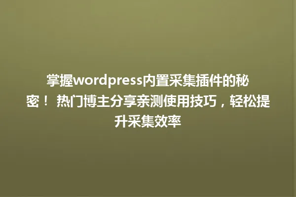 掌握wordpress内置采集插件的秘密！ 热门博主分享亲测使用技巧，轻松提升采集效率 一