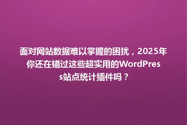 面对网站数据难以掌握的困扰,2025年你还在错过这些超实用的WordPress站点统计插件吗? 一