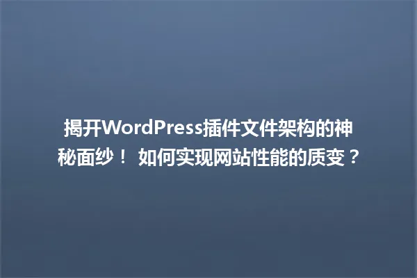 揭开WordPress插件文件架构的神秘面纱! 如何实现网站性能的质变? 一