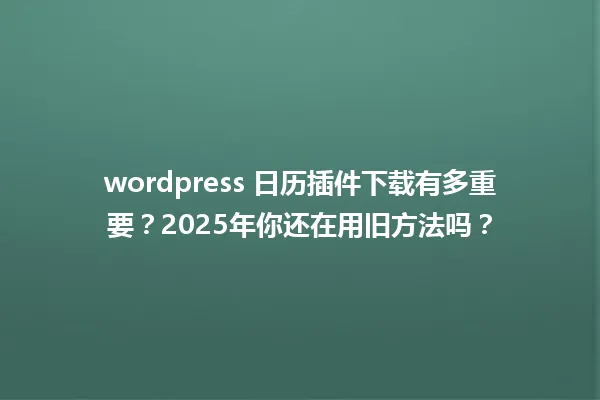 wordpress 日历插件下载有多重要?2025年你还在用旧方法吗? 一