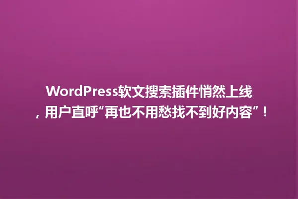 WordPress软文搜索插件悄然上线，用户直呼“再也不用愁找不到好内容”！ 一