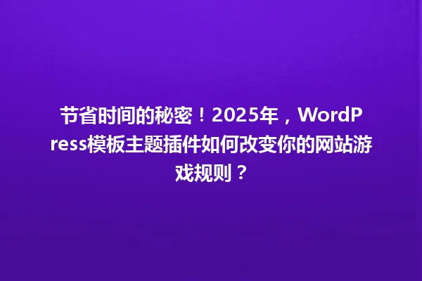 节省时间的秘密!2025年,WordPress模板主题插件如何改变你的网站游戏规则? 一