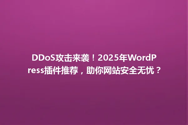 DDoS攻击来袭！2025年WordPress插件推荐，助你网站安全无忧？ 一
