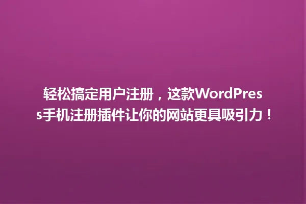 轻松搞定用户注册，这款WordPress手机注册插件让你的网站更具吸引力！ 一