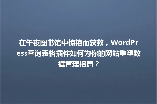 在午夜图书馆中惊艳而获救，WordPress查询表格插件如何为你的网站重塑数据管理格局？ 一