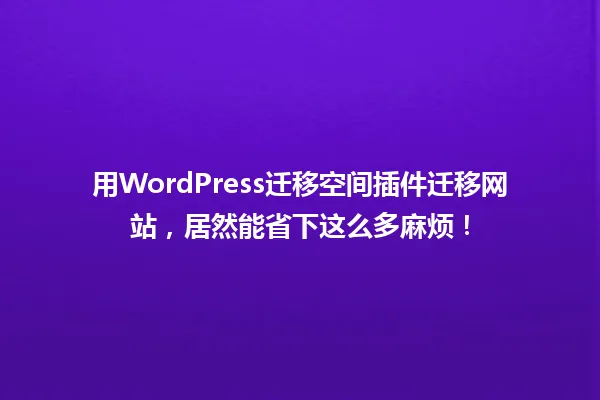 用WordPress迁移空间插件迁移网站，居然能省下这么多麻烦！ 一