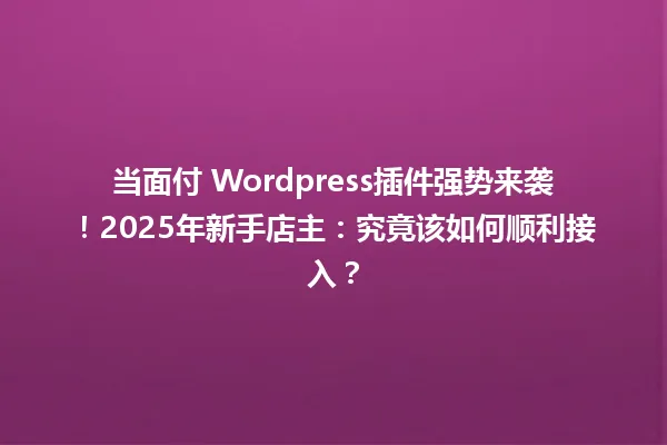 当面付 WordPress插件强势来袭！2025年新手店主：究竟该如何顺利接入？ 一