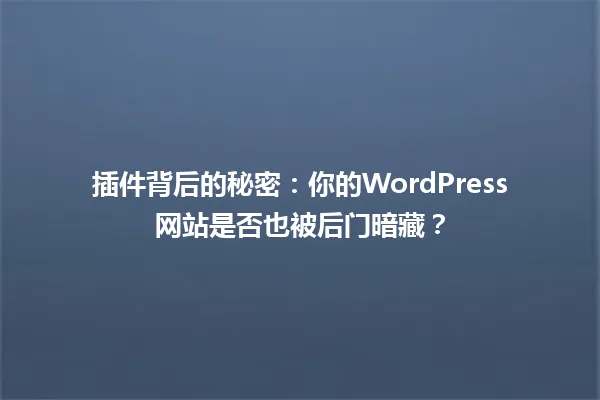 插件背后的秘密:你的WordPress网站是否也被后门暗藏? 一
