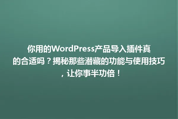 你用的WordPress产品导入插件真的合适吗?揭秘那些潜藏的功能与使用技巧,让你事半功倍! 一