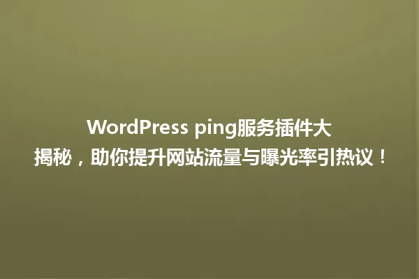 WordPress ping服务插件大揭秘,助你提升网站流量与曝光率引热议! 一