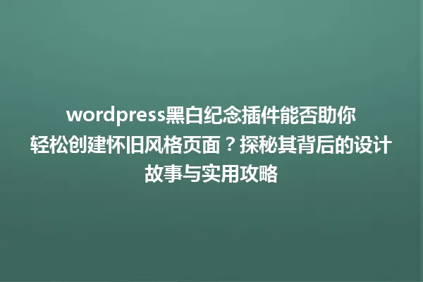 wordpress黑白纪念插件能否助你轻松创建怀旧风格页面?探秘其背后的设计故事与实用攻略 一