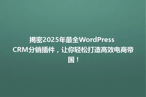 揭密2025年最全WordPress CRM分销插件，让你轻松打造高效电商帝国！ 一