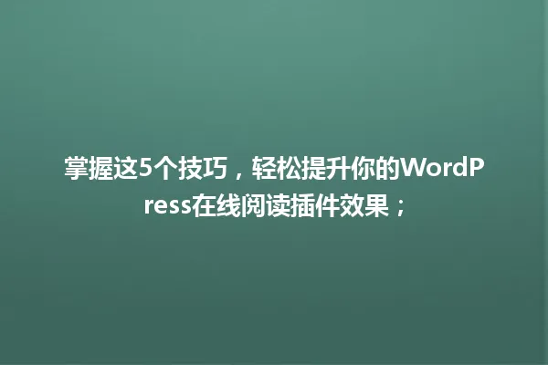 掌握这5个技巧,轻松提升你的WordPress在线阅读插件效果; 一