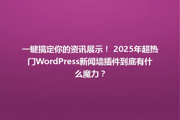一键搞定你的资讯展示! 2025年超热门WordPress新闻墙插件到底有什么魔力? 一
