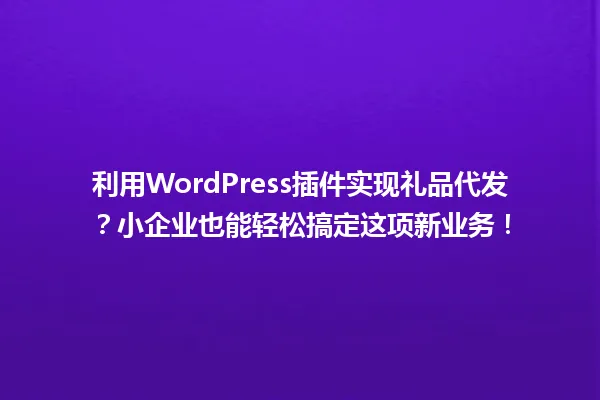 利用WordPress插件实现礼品代发?小企业也能轻松搞定这项新业务! 一