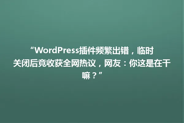 “WordPress插件频繁出错，临时关闭后竟收获全网热议，网友：你这是在干嘛？” 一
