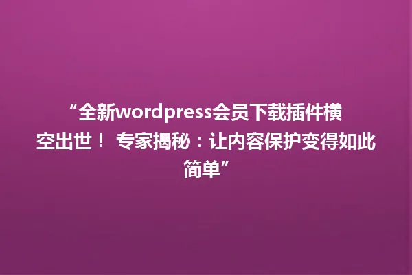 “全新wordpress会员下载插件横空出世！ 专家揭秘：让内容保护变得如此简单” 一