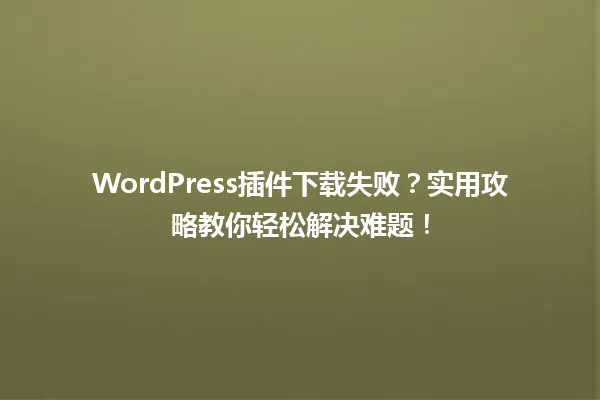 WordPress插件下载失败？实用攻略教你轻松解决难题！ 一