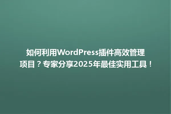 如何利用WordPress插件高效管理项目?专家分享2025年最佳实用工具! 一