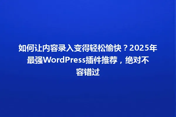 如何让内容录入变得轻松愉快？2025年最强WordPress插件推荐，绝对不容错过 一