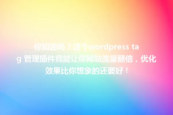 你知道吗?这个wordpress tag 管理插件竟能让你网站流量翻倍,优化效果比你想象的还要好! 一