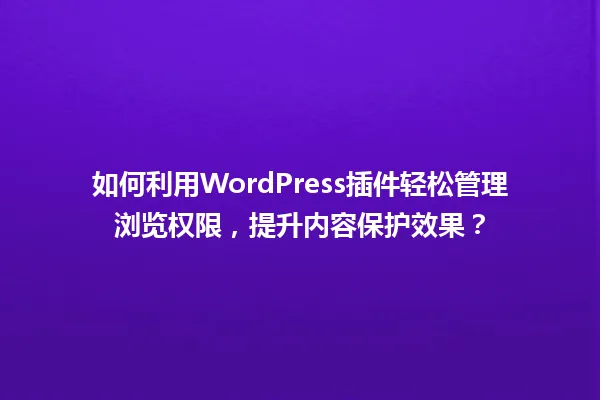 如何利用WordPress插件轻松管理浏览权限，提升内容保护效果？ 一
