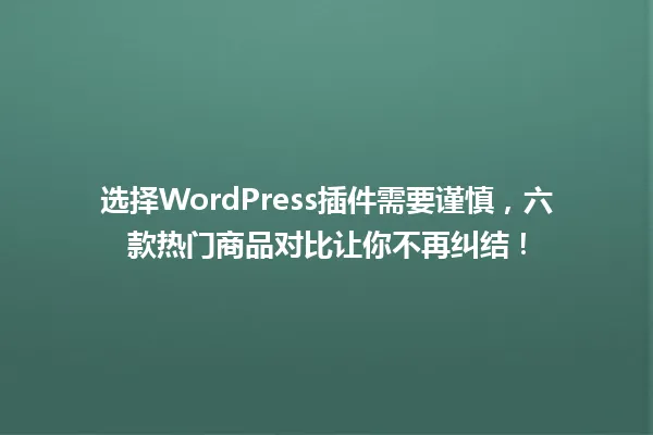选择WordPress插件需要谨慎，六款热门商品对比让你不再纠结！ 一