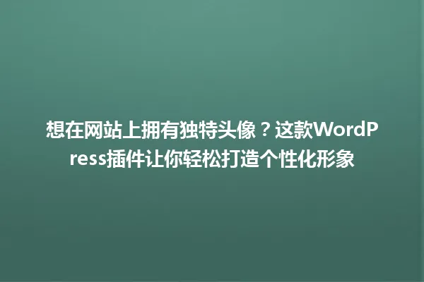 想在网站上拥有独特头像？这款WordPress插件让你轻松打造个性化形象 一