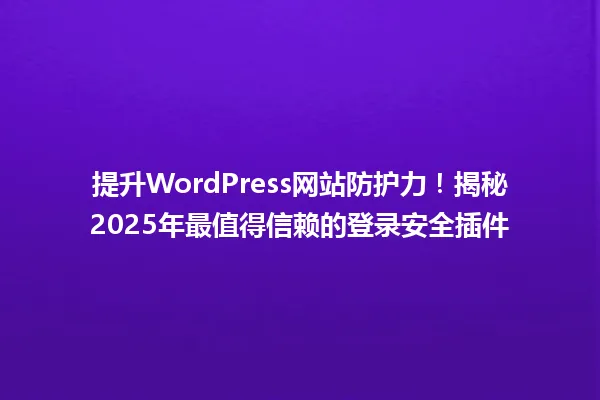提升WordPress网站防护力！揭秘2025年最值得信赖的登录安全插件 一