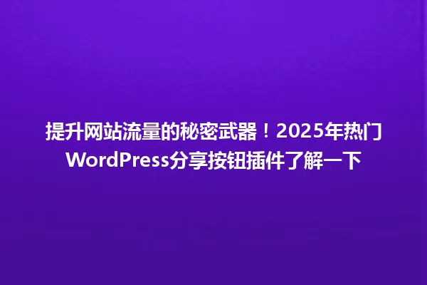 提升网站流量的秘密武器!2025年热门WordPress分享按钮插件了解一下 一