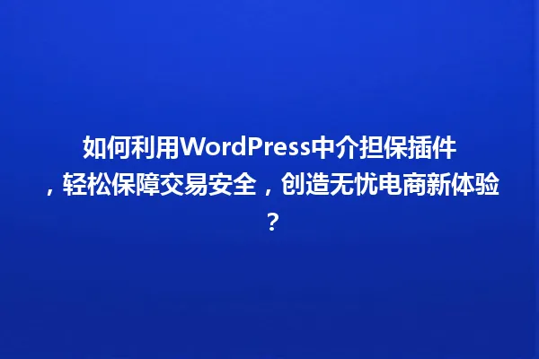 如何利用WordPress中介担保插件,轻松保障交易安全,创造无忧电商新体验? 一