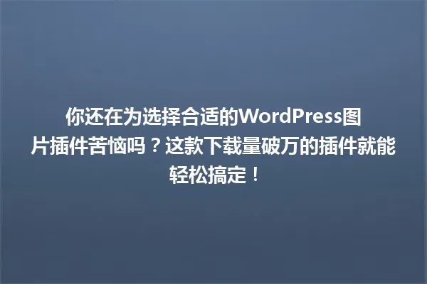 你还在为选择合适的WordPress图片插件苦恼吗？这款下载量破万的插件就能轻松搞定！ 一