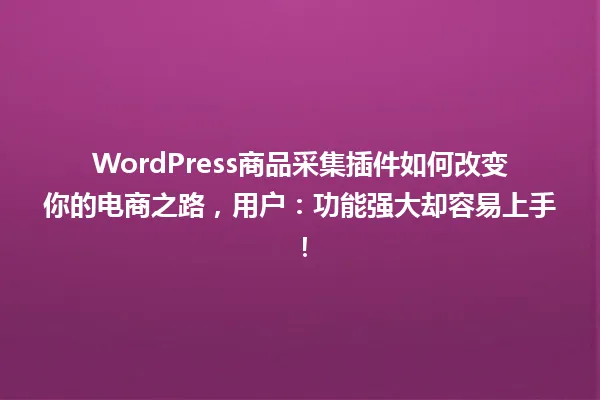 WordPress商品采集插件如何改变你的电商之路,用户:功能强大却容易上手! 一