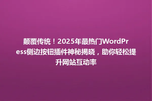 颠覆传统！2025年最热门WordPress侧边按钮插件神秘揭晓，助你轻松提升网站互动率 一