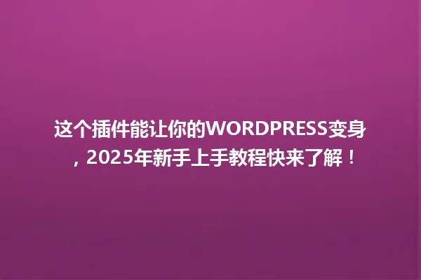 这个插件能让你的WORDPRESS变身，2025年新手上手教程快来了解！ 一