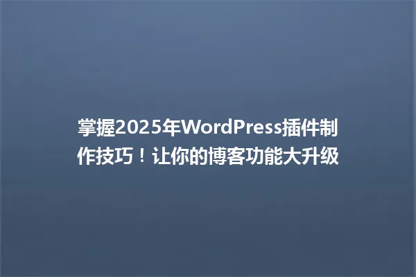 掌握2025年WordPress插件制作技巧！让你的博客功能大升级 一