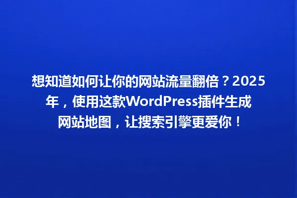 想知道如何让你的网站流量翻倍？2025年，使用这款WordPress插件生成网站地图，让搜索引擎更爱你！ 一