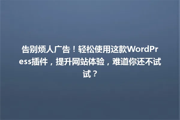 告别烦人广告!轻松使用这款WordPress插件,提升网站体验,难道你还不试试? 一