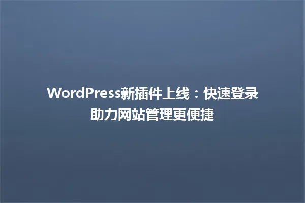 WordPress新插件上线:快速登录助力网站管理更便捷 一