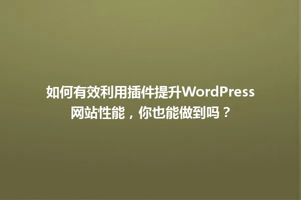如何有效利用插件提升WordPress网站性能,你也能做到吗? 一