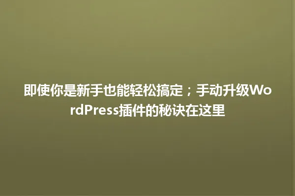 即使你是新手也能轻松搞定;手动升级WordPress插件的秘诀在这里 一